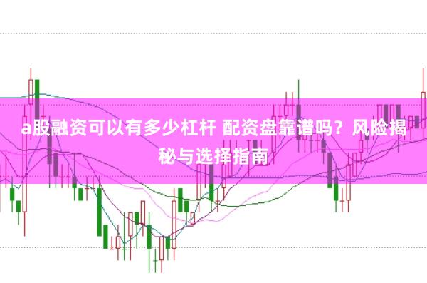 a股融资可以有多少杠杆 配资盘靠谱吗？风险揭秘与选择指南