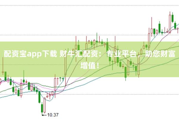 配资宝app下载 财牛汇配资：专业平台，助您财富增值！