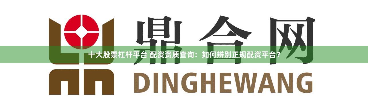 十大股票杠杆平台 配资资质查询：如何辨别正规配资平台？
