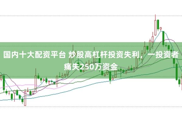 国内十大配资平台 炒股高杠杆投资失利，一投资者痛失250万资金