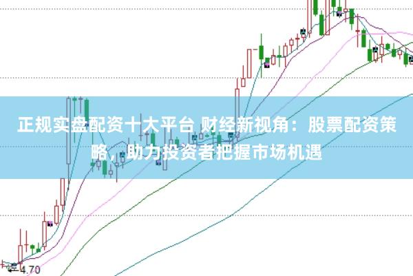 正规实盘配资十大平台 财经新视角：股票配资策略，助力投资者把握市场机遇