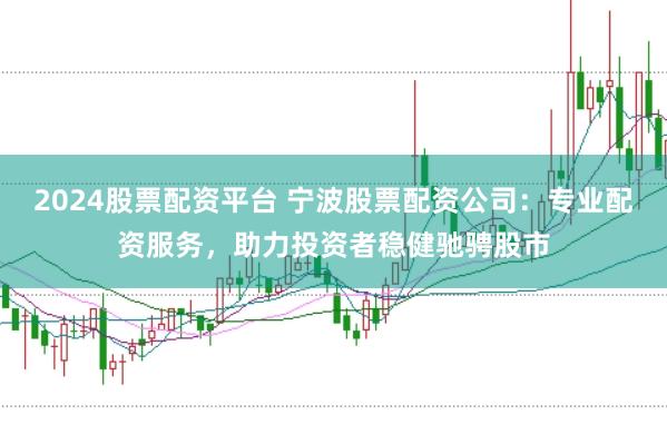 2024股票配资平台 宁波股票配资公司：专业配资服务，助力投资者稳健驰骋股市