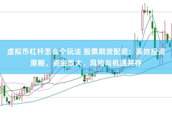 虚拟币杠杆怎么个玩法 股票期货配资：高效投资策略，资金放大，风险与机遇并存
