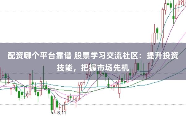 配资哪个平台靠谱 股票学习交流社区：提升投资技能，把握市场先机