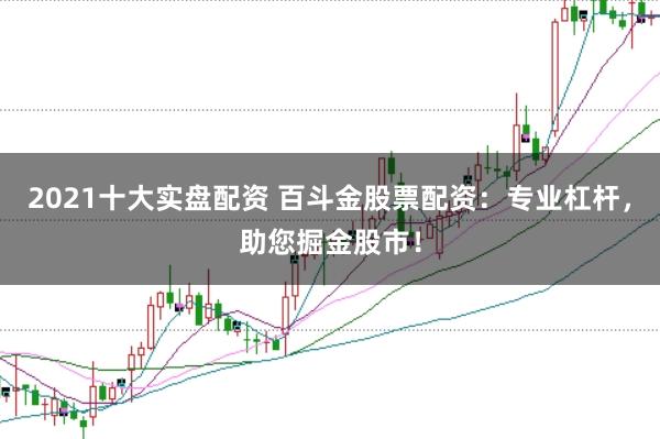 2021十大实盘配资 百斗金股票配资：专业杠杆，助您掘金股市！
