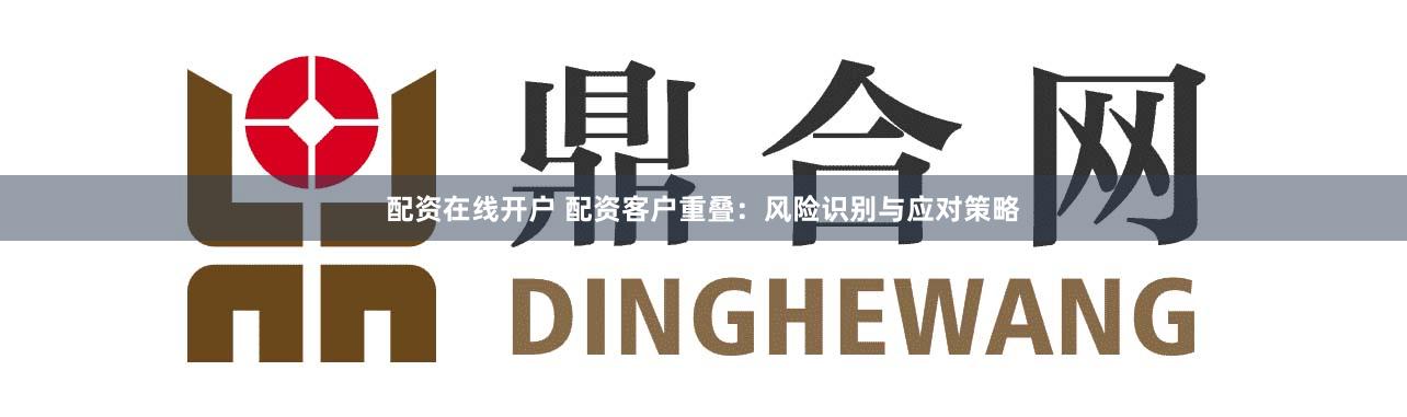 配资在线开户 配资客户重叠：风险识别与应对策略