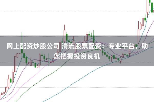 网上配资炒股公司 清流股票配资：专业平台，助您把握投资良机