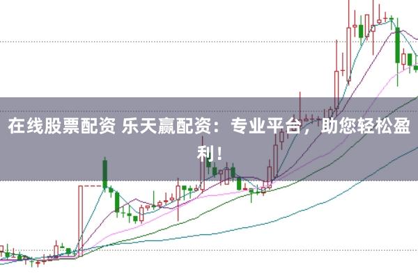 在线股票配资 乐天赢配资：专业平台，助您轻松盈利！