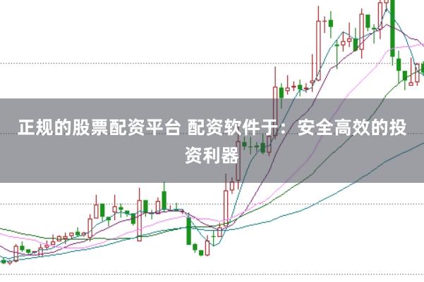 正规的股票配资平台 配资软件于：安全高效的投资利器