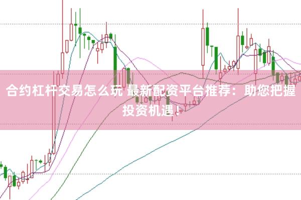 合约杠杆交易怎么玩 最新配资平台推荐：助您把握投资机遇！