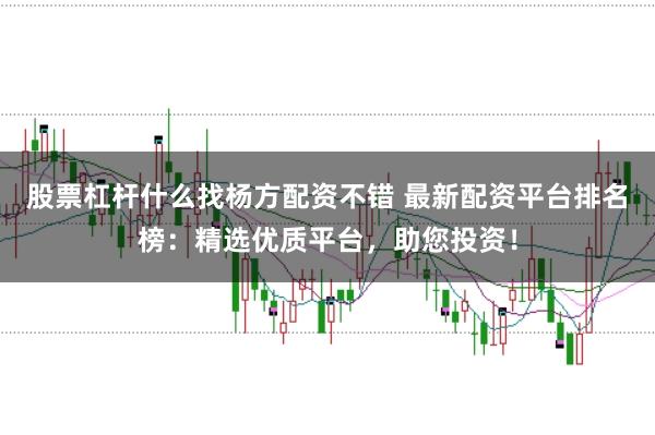 股票杠杆什么找杨方配资不错 最新配资平台排名榜：精选优质平台，助您投资！