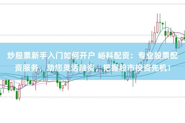 炒股票新手入门如何开户 峪科配资：专业股票配资服务，助您灵活融资，把握股市投资先机！