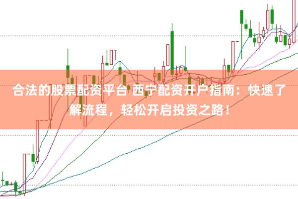 合法的股票配资平台 西宁配资开户指南：快速了解流程，轻松开启投资之路！