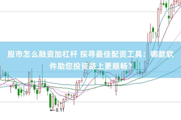 股市怎么融资加杠杆 探寻最佳配资工具：哪款软件助您投资路上更顺畅？