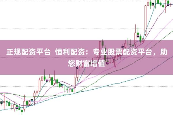 正规配资平台  恒利配资：专业股票配资平台，助您财富增值