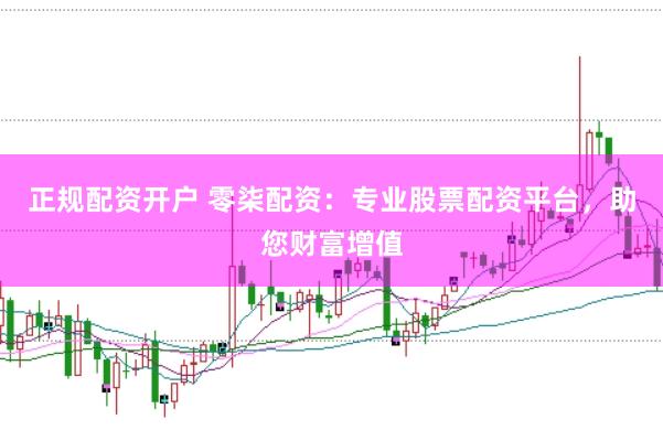 正规配资开户 零柒配资：专业股票配资平台，助您财富增值