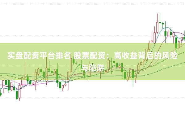 实盘配资平台排名 股票配资：高收益背后的风险与陷阱