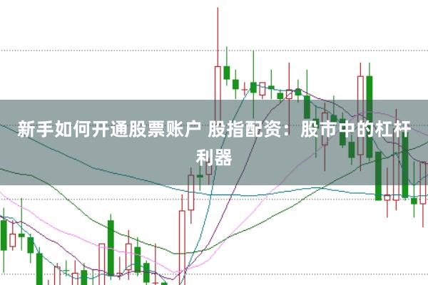 新手如何开通股票账户 股指配资：股市中的杠杆利器