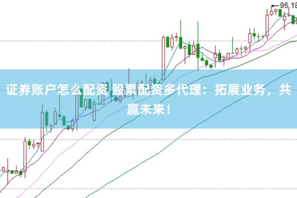 证券账户怎么配资 股票配资多代理：拓展业务，共赢未来！