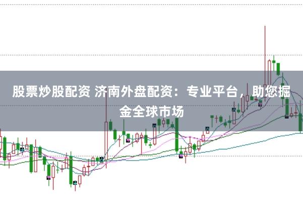 股票炒股配资 济南外盘配资：专业平台，助您掘金全球市场