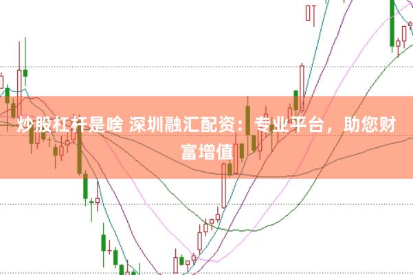 炒股杠杆是啥 深圳融汇配资：专业平台，助您财富增值