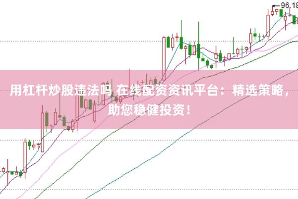 用杠杆炒股违法吗 在线配资资讯平台：精选策略，助您稳健投资！