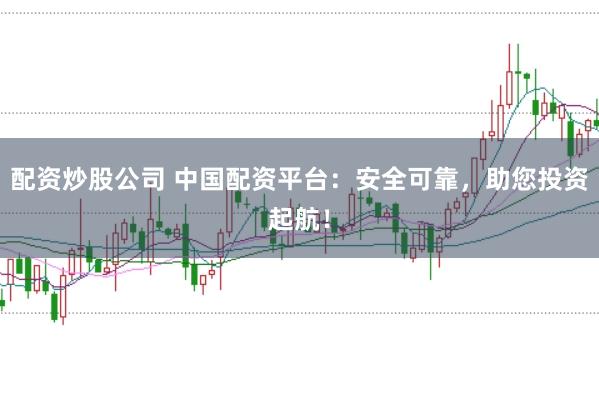 配资炒股公司 中国配资平台：安全可靠，助您投资起航！