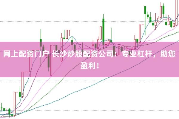 网上配资门户 长沙炒股配资公司：专业杠杆，助您盈利！