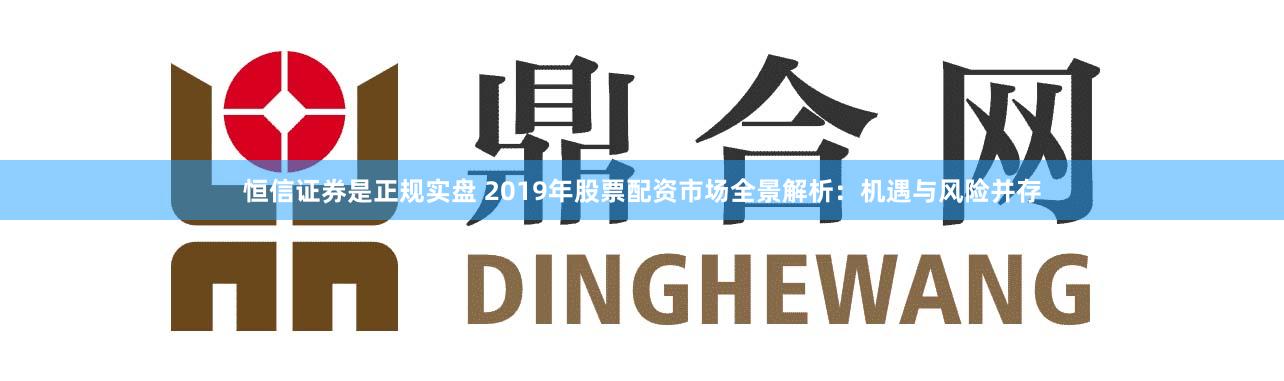 恒信证券是正规实盘 2019年股票配资市场全景解析：机遇与风险并存