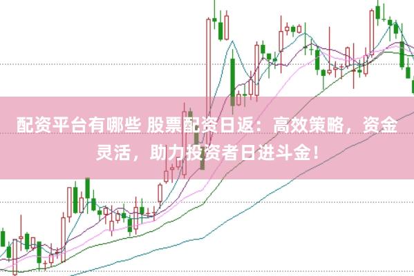 配资平台有哪些 股票配资日返：高效策略，资金灵活，助力投资者日进斗金！