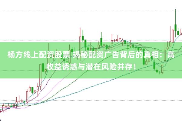 杨方线上配资股票 揭秘配资广告背后的真相：高收益诱惑与潜在风险并存！