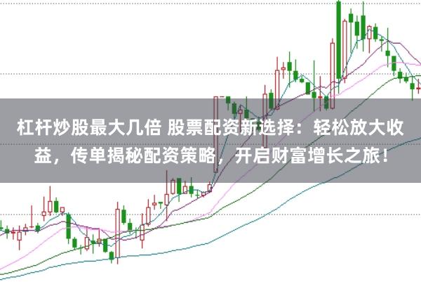 杠杆炒股最大几倍 股票配资新选择：轻松放大收益，传单揭秘配资策略，开启财富增长之旅！