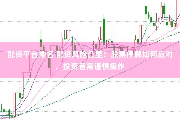配资平台排名 配资风险凸显：股票停牌如何应对，投资者需谨慎操作