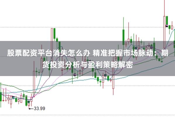 股票配资平台消失怎么办 精准把握市场脉动:期货投资分析与盈利策略解密