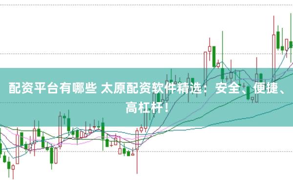 配资平台有哪些 太原配资软件精选：安全、便捷、高杠杆！