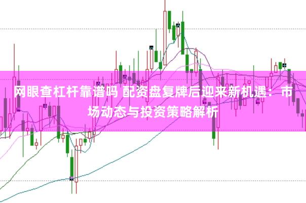 网眼查杠杆靠谱吗 配资盘复牌后迎来新机遇:市场动态与投资策略解析