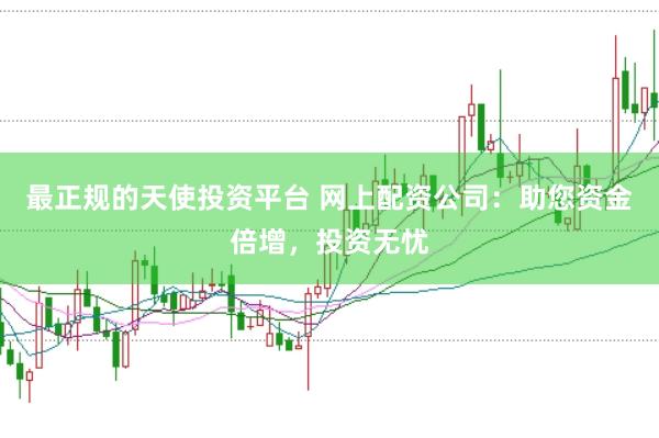 最正规的天使投资平台 网上配资公司:助您资金倍增,投资无忧