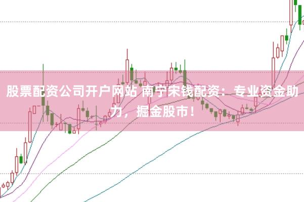 股票配资公司开户网站 南宁宋钱配资：专业资金助力，掘金股市！