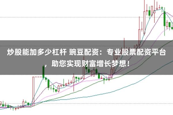 炒股能加多少杠杆 豌豆配资：专业股票配资平台，助您实现财富增长梦想！