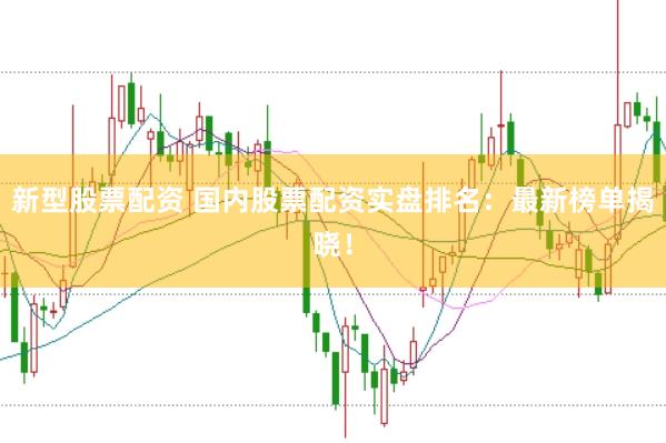 新型股票配资 国内股票配资实盘排名:最新榜单揭晓!