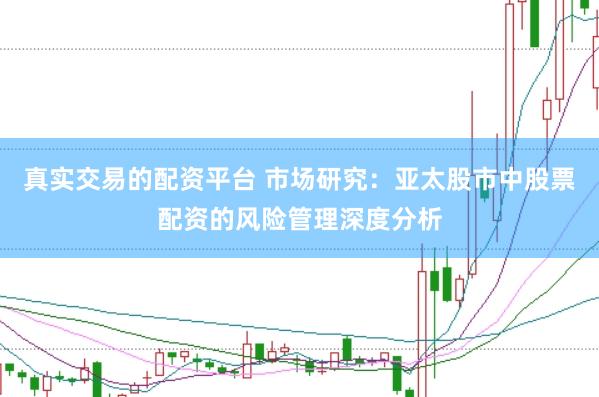 真实交易的配资平台 市场研究:亚太股市中股票配资的风险管理深度分析