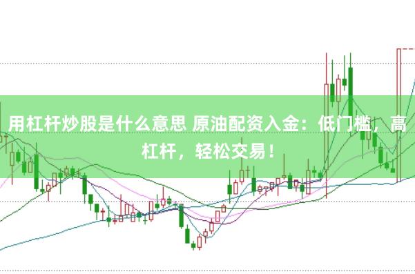 用杠杆炒股是什么意思 原油配资入金：低门槛，高杠杆，轻松交易！