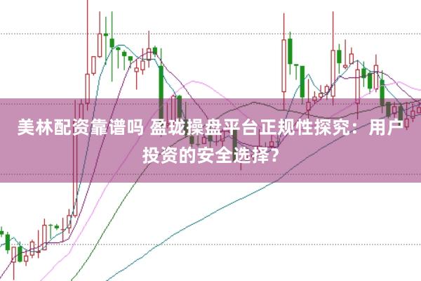 美林配资靠谱吗 盈珑操盘平台正规性探究：用户投资的安全选择？