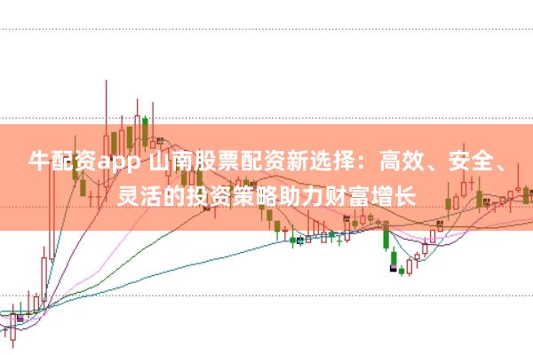 牛配资app 山南股票配资新选择：高效、安全、灵活的投资策略助力财富增长