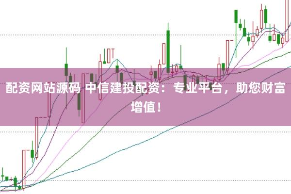配资网站源码 中信建投配资：专业平台，助您财富增值！