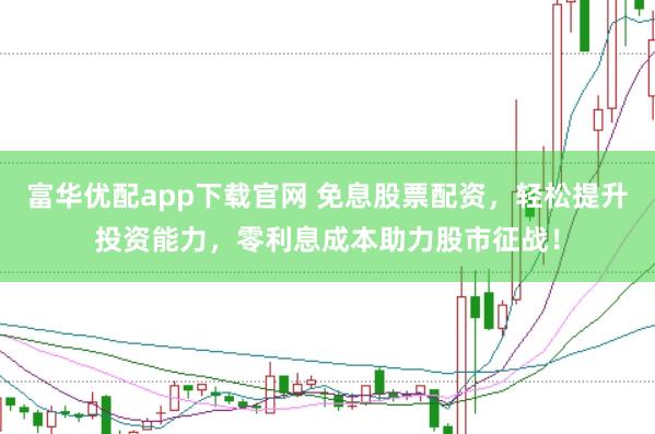 富华优配app下载官网 免息股票配资，轻松提升投资能力，零利息成本助力股市征战！