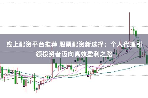 线上配资平台推荐 股票配资新选择：个人代理引领投资者迈向高效盈利之路