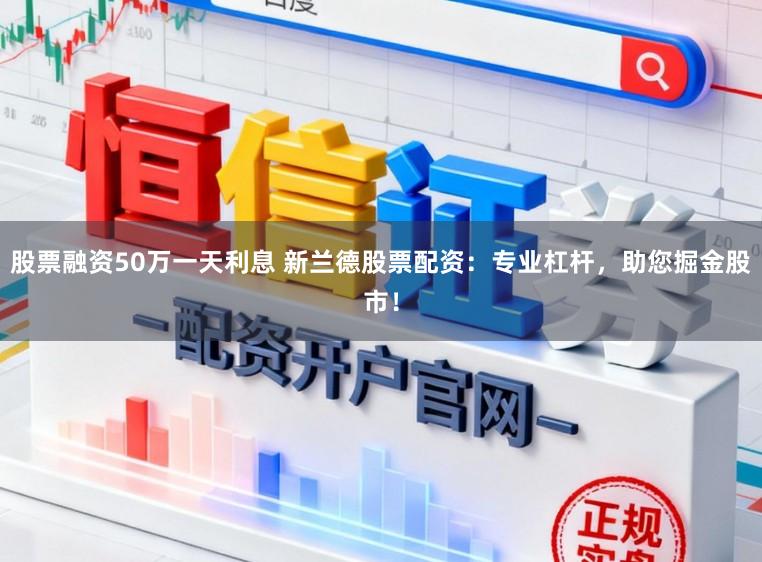 股票融资50万一天利息 新兰德股票配资：专业杠杆，助您掘金股市！