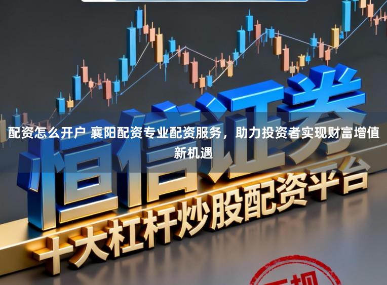 配资怎么开户 襄阳配资专业配资服务，助力投资者实现财富增值新机遇