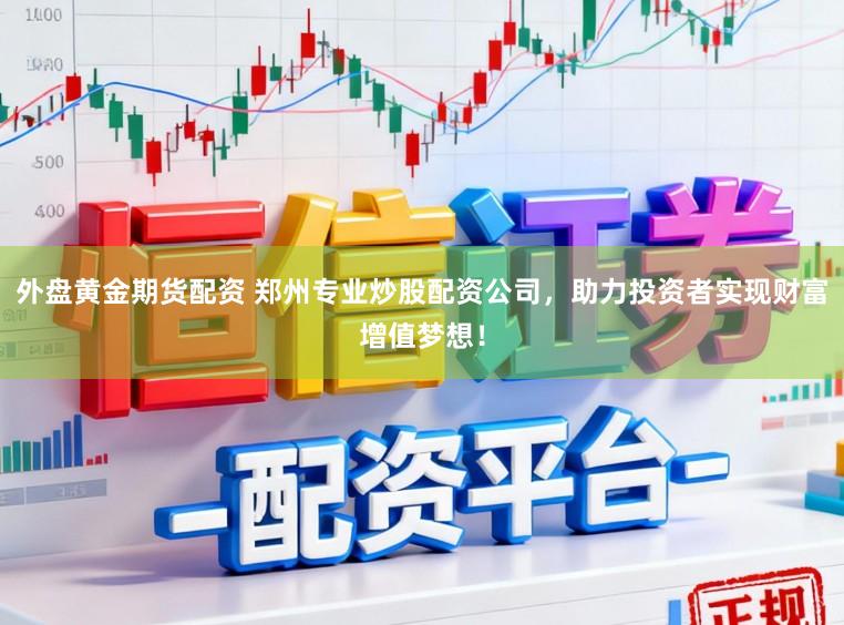 外盘黄金期货配资 郑州专业炒股配资公司，助力投资者实现财富增值梦想！